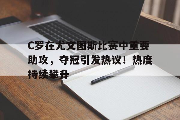 九游体育-关于C罗在尤文图斯比赛中重要助攻,夺冠引发热议!热度持续攀升的信息