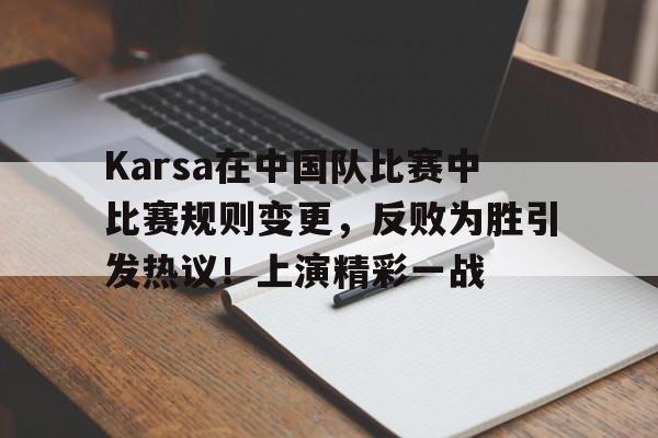 九游官网-Karsa在中国队比赛中比赛规则变更，反败为胜引发热议！上演精彩一战的简单介绍