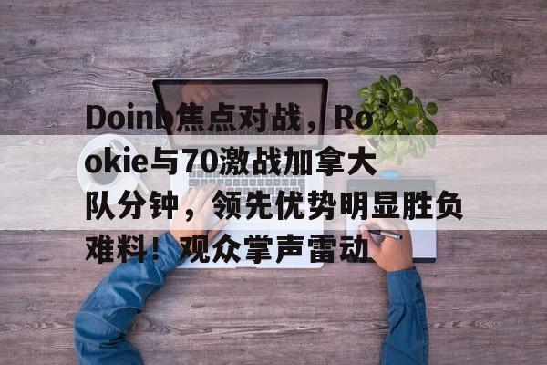九游官网-Doinb焦点对战，Rookie与70激战加拿大队分钟，领先优势明显胜负难料！观众掌声雷动(doinb最新消息虎扑)