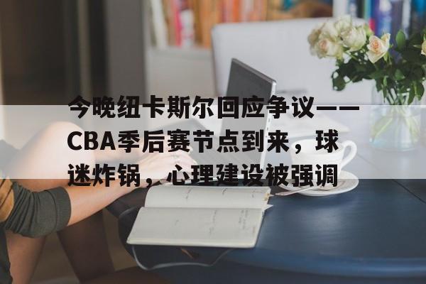 九游-包含今晚纽卡斯尔回应争议——CBA季后赛节点到来，球迷炸锅，心理建设被强调的词条