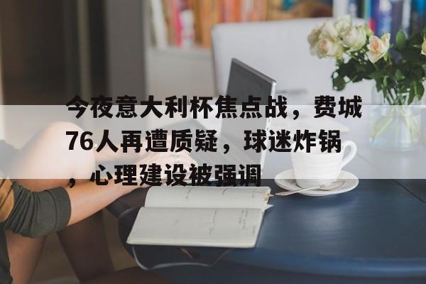 九游体育-今夜意大利杯焦点战，费城76人再遭质疑，球迷炸锅，心理建设被强调的简单介绍