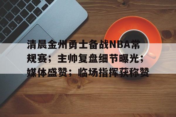 九游游戏-包含清晨金州勇士备战NBA常规赛；主帅复盘细节曝光；媒体盛赞；临场指挥获称赞的词条